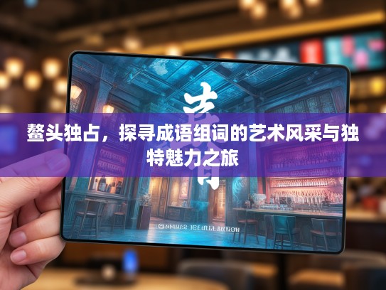 鳌头独占,探寻成语组词的艺术风采与独特魅力之旅 鳌头独占,探寻成语组词的艺术风采与独特魅力之旅