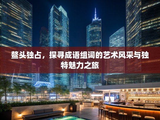 鳌头独占,探寻成语组词的艺术风采与独特魅力之旅 鳌头独占,探寻成语组词的艺术风采与独特魅力之旅