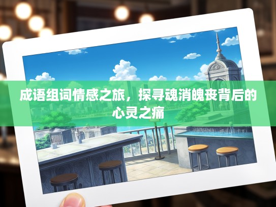 成语组词情感之旅，探寻魂消魄丧背后的心灵之痛