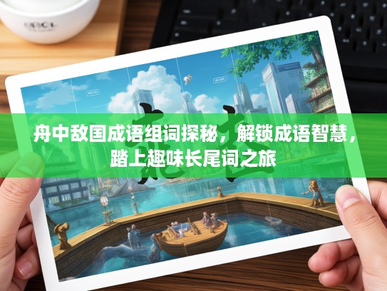 舟中敌国成语组词探秘,解锁成语智慧,踏上趣味长尾词之旅 舟中敌国成语组词探秘,解锁成语智慧,踏上趣味长尾词之旅
