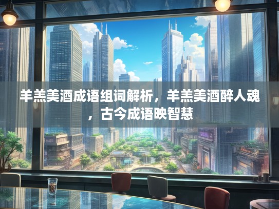 羊羔美酒成语组词解析，羊羔美酒醉人魂，古今成语映智慧