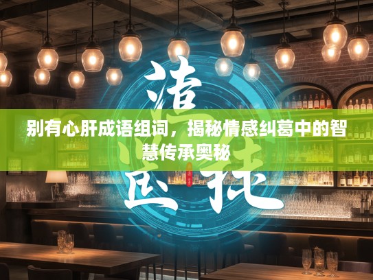 别有心肝成语组词，揭秘情感纠葛中的智慧传承奥秘