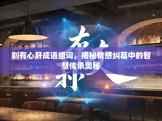 别有心肝成语组词，揭秘情感纠葛中的智慧传承奥秘
