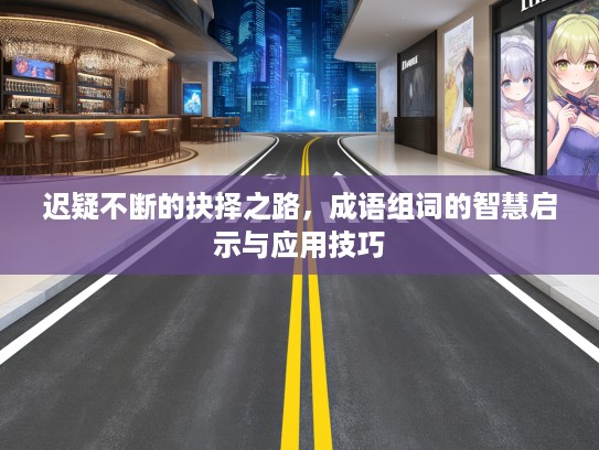 迟疑不断的抉择之路，成语组词的智慧启示与应用技巧