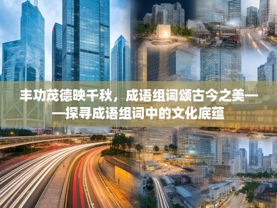 丰功茂德映千秋，成语组词颂古今之美——探寻成语组词中的文化底蕴