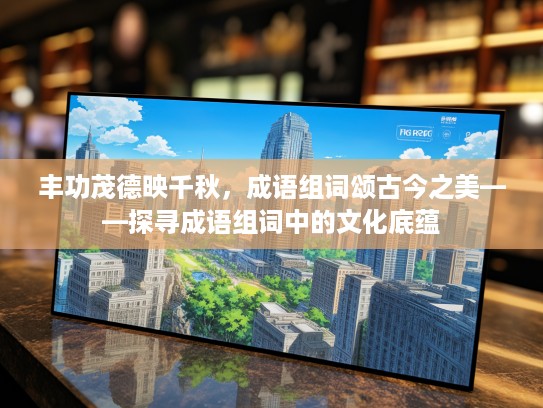 丰功茂德映千秋，成语组词颂古今之美——探寻成语组词中的文化底蕴