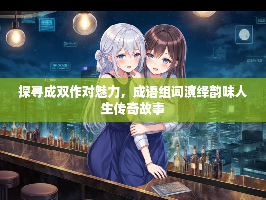 探寻成双作对魅力,成语组词演绎韵味人生传奇故事 探寻成双作对魅力,成语组词演绎韵味人生传奇故事