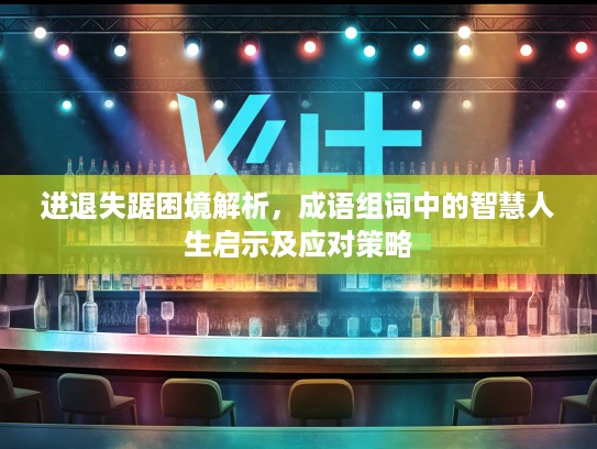 进退失踞困境解析，成语组词中的智慧人生启示及应对策略