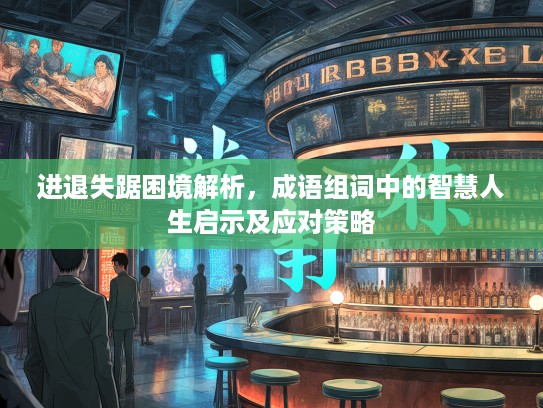 进退失踞困境解析，成语组词中的智慧人生启示及应对策略