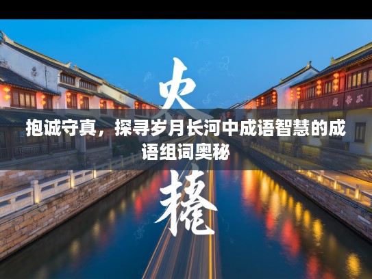 抱诚守真,探寻岁月长河中成语智慧的成语组词奥秘 抱诚守真,探寻岁月长河中成语智慧的成语组词奥秘