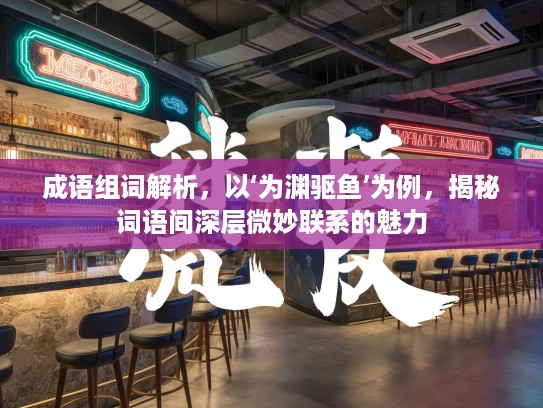 成语组词解析，以‘为渊驱鱼’为例，揭秘词语间深层微妙联系的魅力