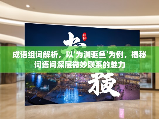 成语组词解析，以‘为渊驱鱼’为例，揭秘词语间深层微妙联系的魅力