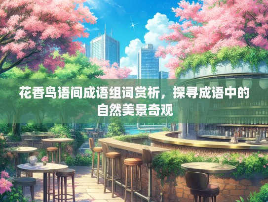 花香鸟语间成语组词赏析，探寻成语中的自然美景奇观