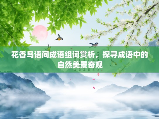 花香鸟语间成语组词赏析，探寻成语中的自然美景奇观