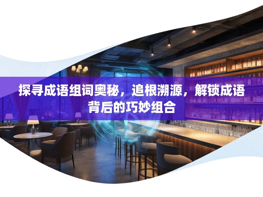 探寻成语组词奥秘，追根溯源，解锁成语背后的巧妙组合