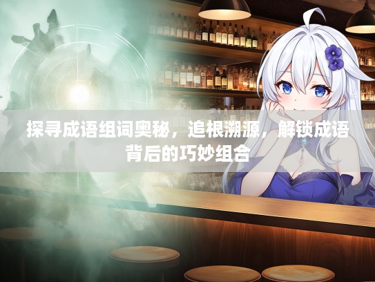 探寻成语组词奥秘，追根溯源，解锁成语背后的巧妙组合