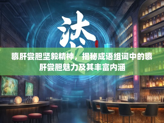 隳肝尝胆坚毅精神,揭秘成语组词中的隳肝尝胆魅力及其丰富内涵 隳肝尝胆坚毅精神,揭秘成语组词中的隳肝尝胆魅力及其丰富内涵