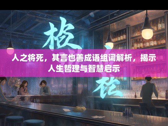 人之将死,其言也善成语组词解析,揭示人生哲理与智慧启示 人之将死,其言也善成语组词解析,揭示人生哲理与智慧启示