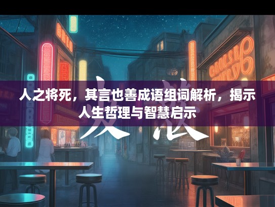 人之将死,其言也善成语组词解析,揭示人生哲理与智慧启示 人之将死,其言也善成语组词解析,揭示人生哲理与智慧启示