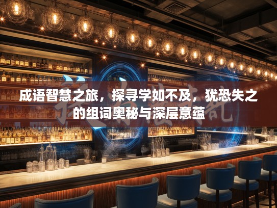 成语智慧之旅,探寻学如不及,犹恐失之的组词奥秘与深层意蕴 成语智慧之旅,探寻学如不及,犹恐失之的组词奥秘与深层意蕴