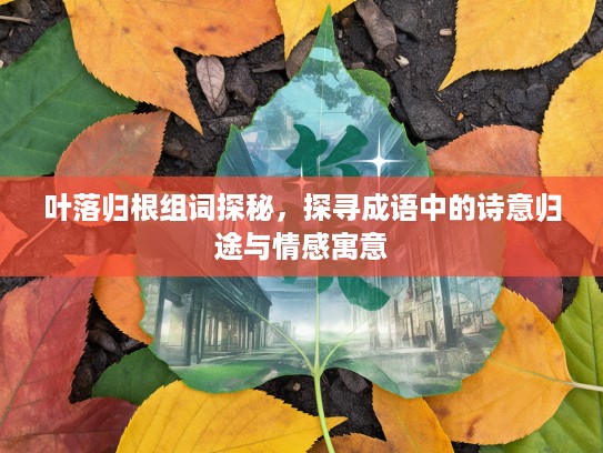 叶落归根组词探秘,探寻成语中的诗意归途与情感寓意 叶落归根组词探秘,探寻成语中的诗意归途与情感寓意