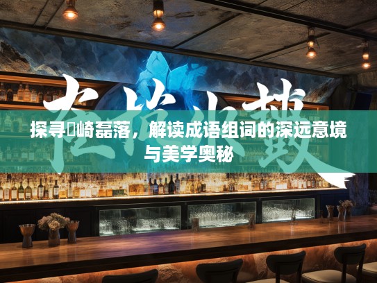 探寻崟崎磊落,解读成语组词的深远意境与美学奥秘 探寻崟崎磊落,解读成语组词的深远意境与美学奥秘