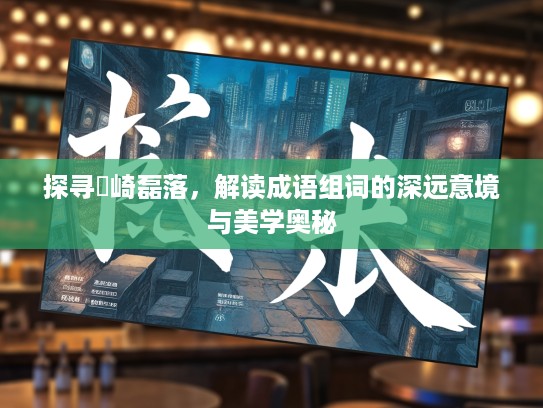 探寻崟崎磊落,解读成语组词的深远意境与美学奥秘 探寻崟崎磊落,解读成语组词的深远意境与美学奥秘