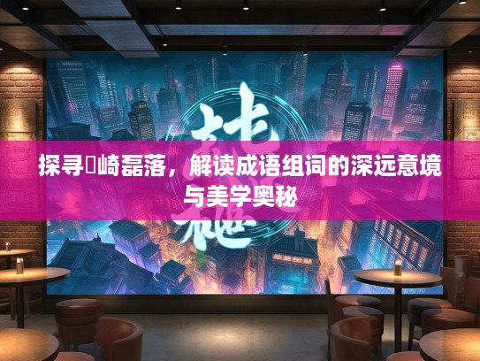 探寻崟崎磊落,解读成语组词的深远意境与美学奥秘 探寻崟崎磊落,解读成语组词的深远意境与美学奥秘