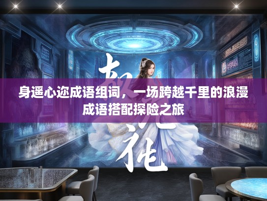 身遥心迩成语组词,一场跨越千里的浪漫成语搭配探险之旅 身遥心迩成语组词,一场跨越千里的浪漫成语搭配探险之旅