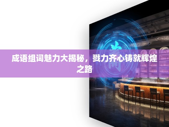 成语组词魅力大揭秘,戮力齐心铸就辉煌之路 成语组词魅力大揭秘,戮力齐心铸就辉煌之路