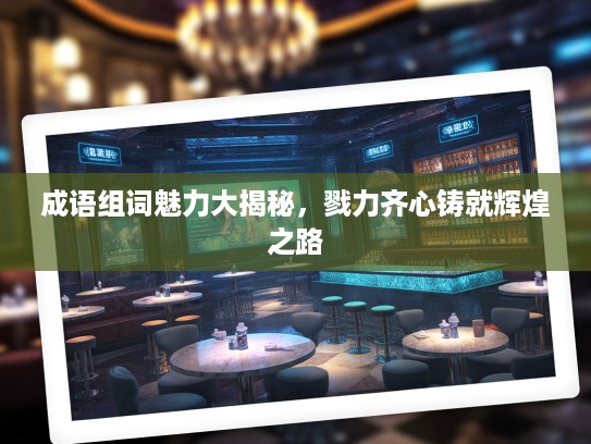 成语组词魅力大揭秘,戮力齐心铸就辉煌之路 成语组词魅力大揭秘,戮力齐心铸就辉煌之路