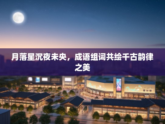 月落星沉夜未央,成语组词共绘千古韵律之美 月落星沉夜未央,成语组词共绘千古韵律之美