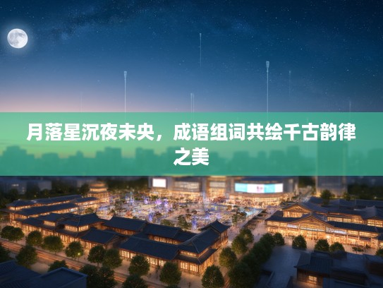 月落星沉夜未央,成语组词共绘千古韵律之美 月落星沉夜未央,成语组词共绘千古韵律之美