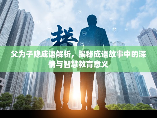 父为子隐成语解析,揭秘成语故事中的深情与智慧教育意义 父为子隐成语解析,揭秘成语故事中的深情与智慧教育意义