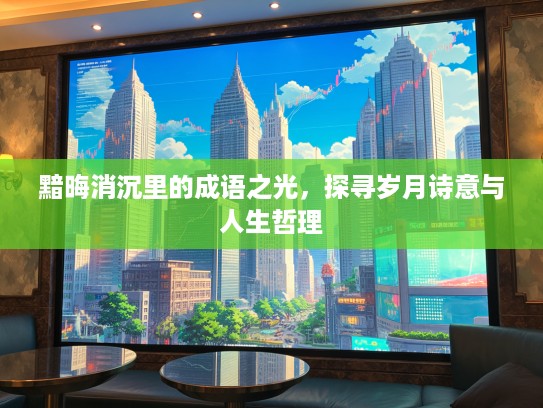 黯晦消沉里的成语之光，探寻岁月诗意与人生哲理