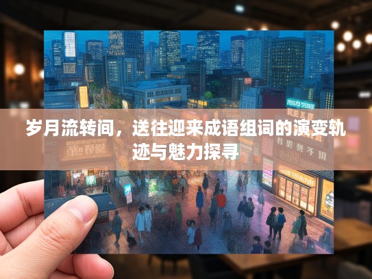 岁月流转间，送往迎来成语组词的演变轨迹与魅力探寻