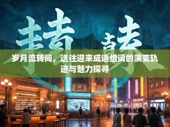 岁月流转间，送往迎来成语组词的演变轨迹与魅力探寻