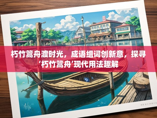 朽竹篙舟渡时光，成语组词创新意，探寻‘朽竹篙舟’现代用法趣解