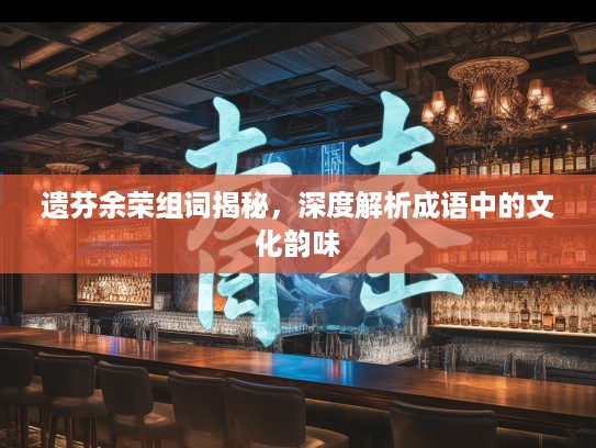 遗芬余荣组词揭秘，深度解析成语中的文化韵味