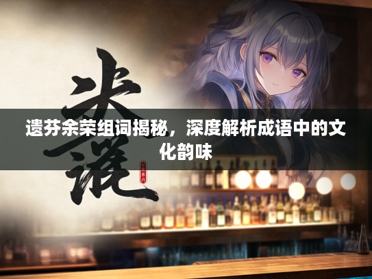 遗芬余荣组词揭秘，深度解析成语中的文化韵味