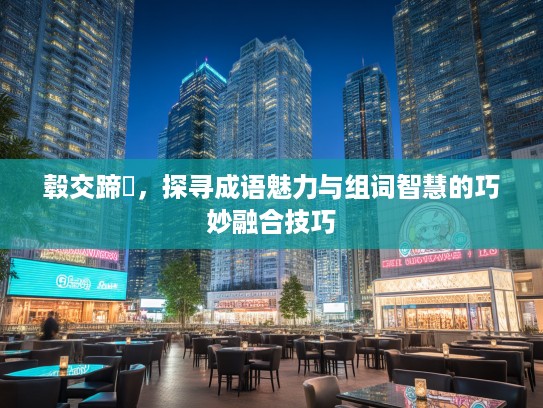 毂交蹄劘，探寻成语魅力与组词智慧的巧妙融合技巧