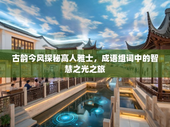 古韵今风探秘高人雅士,成语组词中的智慧之光之旅 古韵今风探秘高人雅士,成语组词中的智慧之光之旅