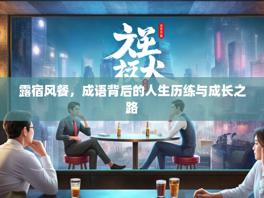 露宿风餐，成语背后的人生历练与成长之路