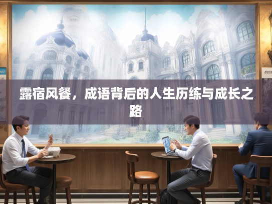 露宿风餐，成语背后的人生历练与成长之路