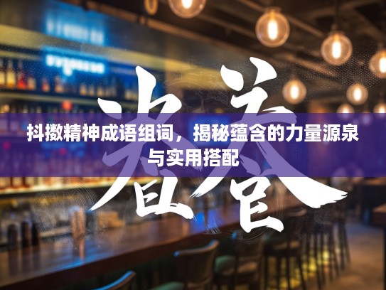 抖擞精神成语组词，揭秘蕴含的力量源泉与实用搭配