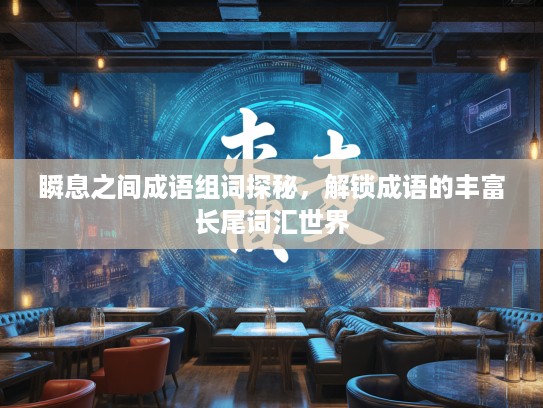 瞬息之间成语组词探秘，解锁成语的丰富长尾词汇世界
