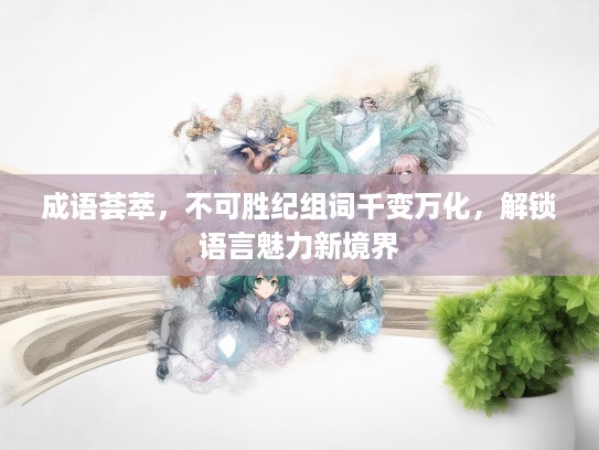 成语荟萃，不可胜纪组词千变万化，解锁语言魅力新境界