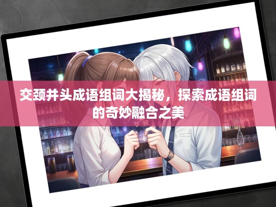 交颈并头成语组词大揭秘，探索成语组词的奇妙融合之美