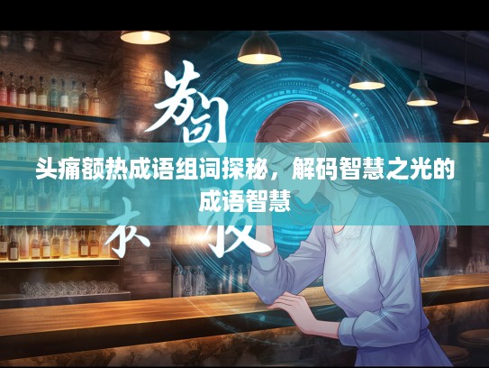 头痛额热成语组词探秘，解码智慧之光的成语智慧