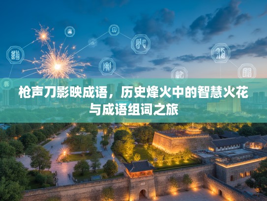 枪声刀影映成语，历史烽火中的智慧火花与成语组词之旅